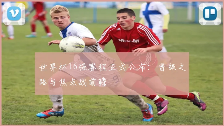 世界杯16强赛程正式公布：晋级之路与焦点战前瞻