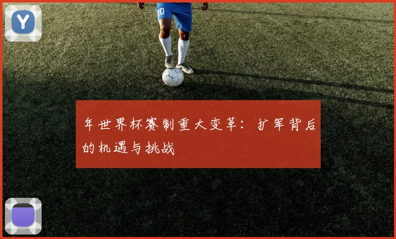 年世界杯赛制重大变革：扩军背后的机遇与挑战