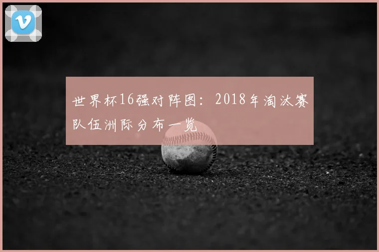 世界杯16强对阵图：2018年淘汰赛队伍洲际分布一览