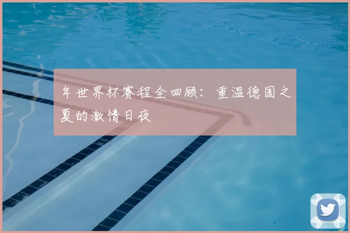 年世界杯赛程全回顾：重温德国之夏的激情日夜