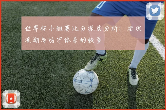 世界杯小组赛比分深度分析：进攻浪潮与防守体系的较量