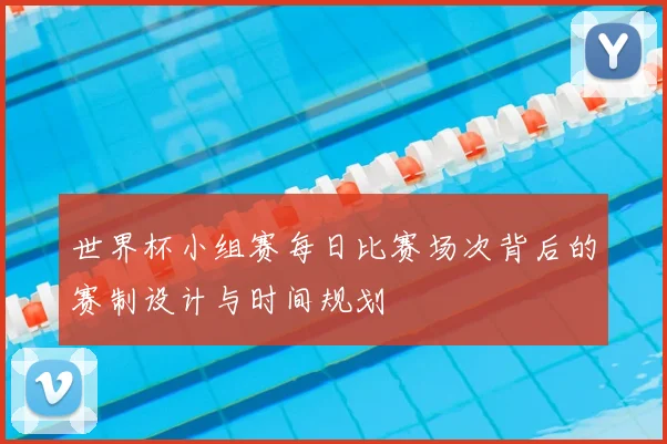 世界杯小组赛每日比赛场次背后的赛制设计与时间规划