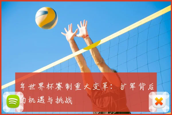年世界杯赛制重大变革：扩军背后的机遇与挑战