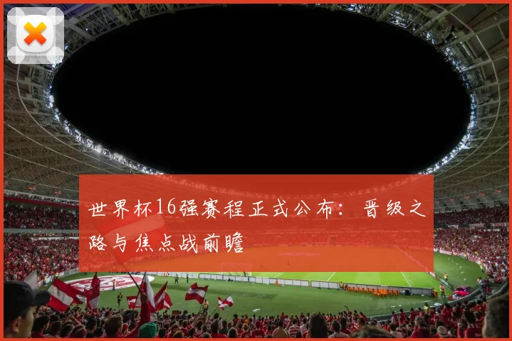 世界杯16强赛程正式公布：晋级之路与焦点战前瞻