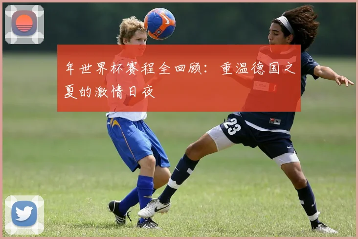 年世界杯赛程全回顾：重温德国之夏的激情日夜