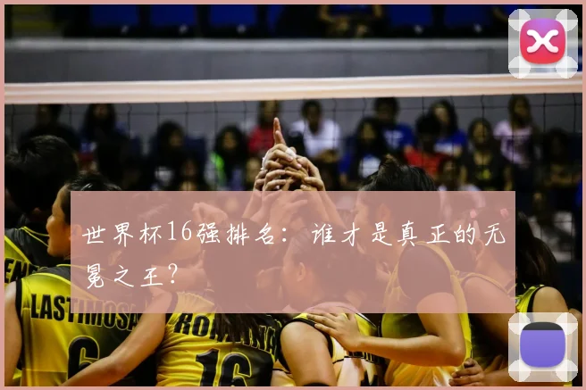 世界杯16强排名：谁才是真正的无冕之王？