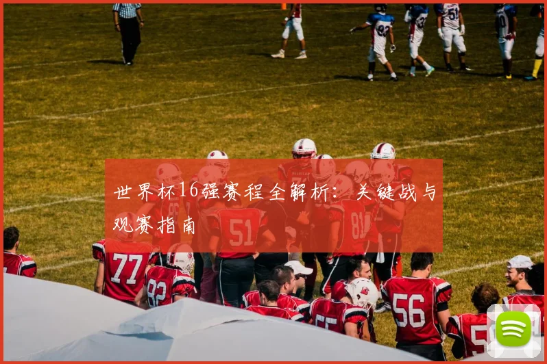 世界杯16强赛程全解析：关键战与观赛指南