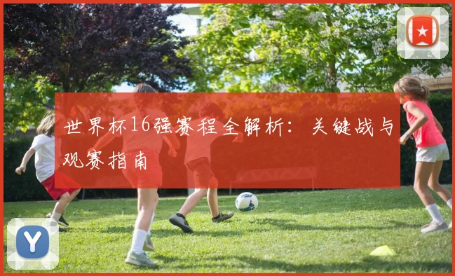 世界杯16强赛程全解析：关键战与观赛指南