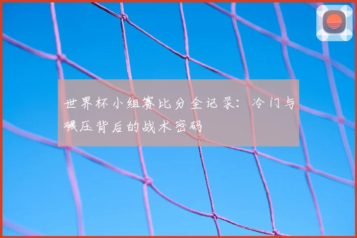 世界杯小组赛比分全记录：冷门与碾压背后的战术密码