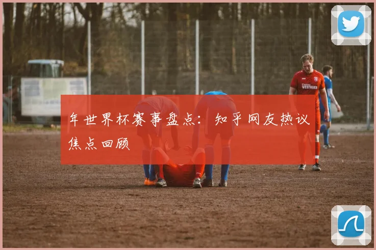 年世界杯赛事盘点：知乎网友热议焦点回顾